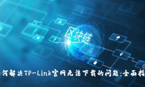 如何解决TP-Link官网无法下载的问题：全面指南