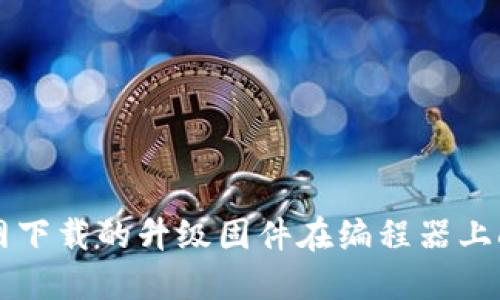 如何使用TP官网下载的升级固件在编程器上刷机的详细指南