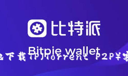 如何安全有效地下载TP（Torrent P2P）客户端：全面指南