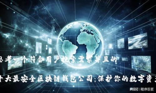 思考一个符合用户搜索需求并且的

十大最安全区块链钱包公司：保护你的数字资产