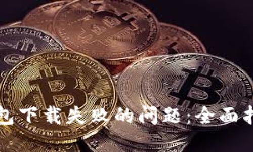 解决以太坊钱包下载失败的问题：全面指南与最佳实践
