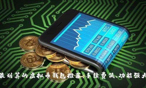 最划算的虚拟币钱包推荐：手续费低、功能强大