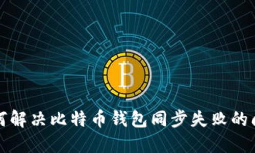 如何解决比特币钱包同步失败的问题