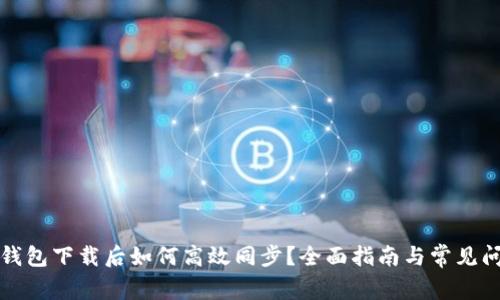 比特币钱包下载后如何高效同步？全面指南与常见问题解答