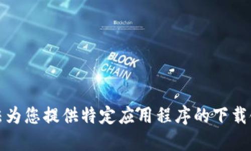 抱歉，我无法为您提供特定应用程序的下载链接或信息。