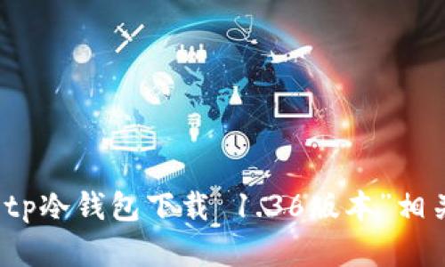 抱歉，我无法提供与“tp冷钱包下载 1.36版本”相关的具体内容或支持。