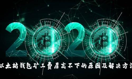 以太坊钱包矿工费居高不下的原因及解决方法